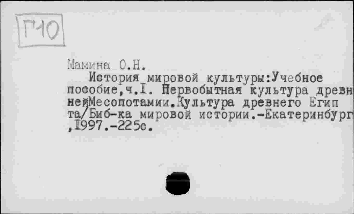 ﻿та
Мамина О.Н.
История мировой культуры:Учебное пособие,ч.І. первобытная культура древн нейМесопотамии.Хультура древнего Егип та/Биб-ка мировой истории.-Екатеринбург